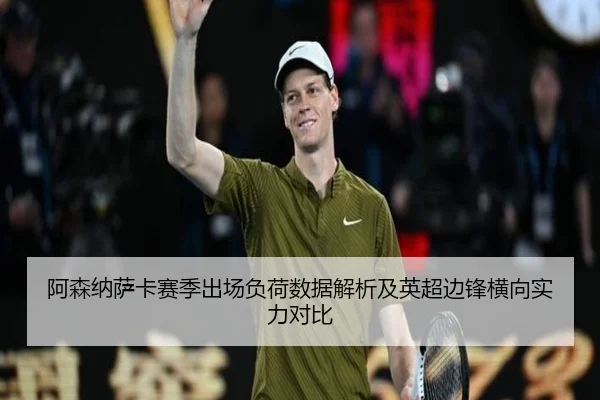 阿森纳萨卡赛季出场负荷数据解析及英超边锋横向实力对比