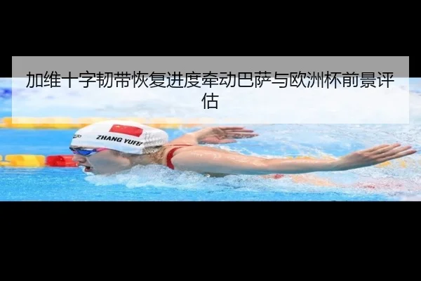 加维十字韧带恢复进度牵动巴萨与欧洲杯前景评估