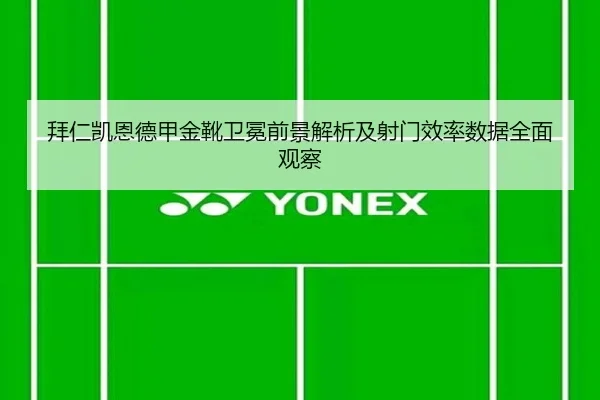 拜仁凯恩德甲金靴卫冕前景解析及射门效率数据全面观察