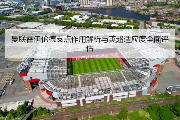曼联霍伊伦德支点作用解析与英超适应度全面评估