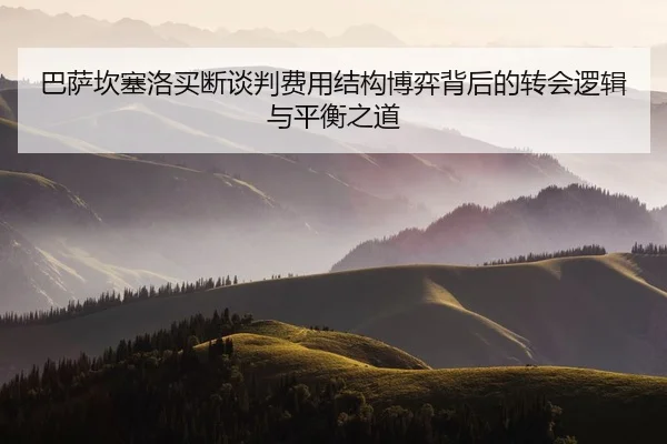 巴萨坎塞洛买断谈判费用结构博弈背后的转会逻辑与平衡之道