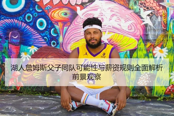 湖人詹姆斯父子同队可能性与薪资规则全面解析前景观察