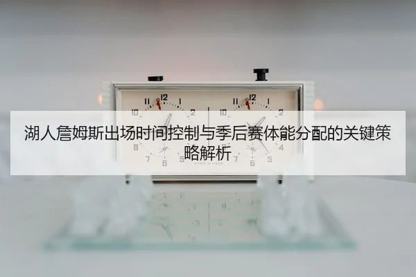 湖人詹姆斯出场时间控制与季后赛体能分配的关键策略解析