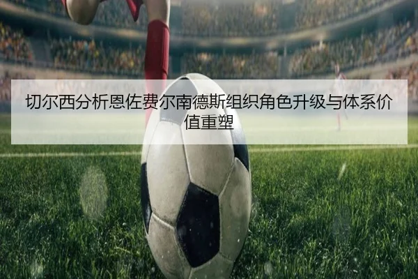 切尔西分析恩佐费尔南德斯组织角色升级与体系价值重塑