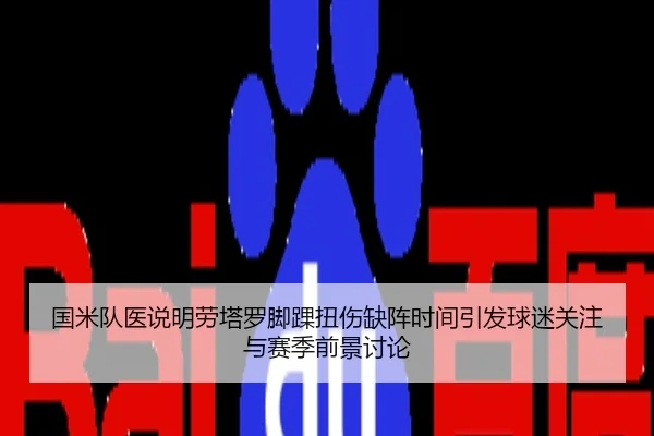 国米队医说明劳塔罗脚踝扭伤缺阵时间引发球迷关注与赛季前景讨论
