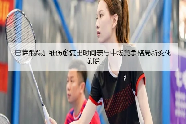 巴萨跟踪加维伤愈复出时间表与中场竞争格局新变化前瞻