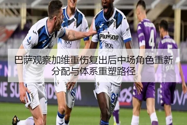 巴萨观察加维重伤复出后中场角色重新分配与体系重塑路径