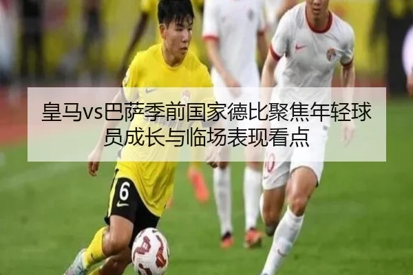 皇马vs巴萨季前国家德比聚焦年轻球员成长与临场表现看点