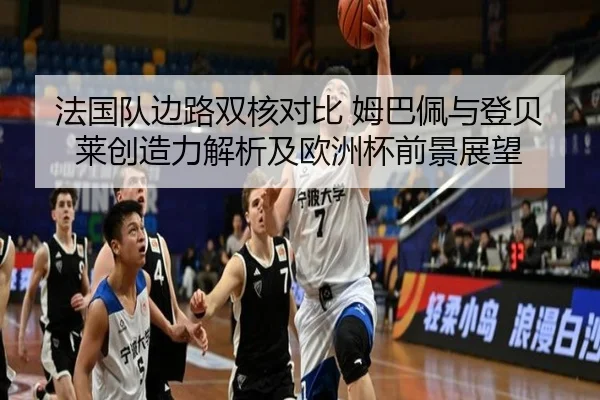 法国队边路双核对比 姆巴佩与登贝莱创造力解析及欧洲杯前景展望