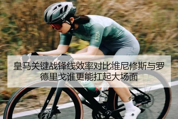 皇马关键战锋线效率对比维尼修斯与罗德里戈谁更能扛起大场面