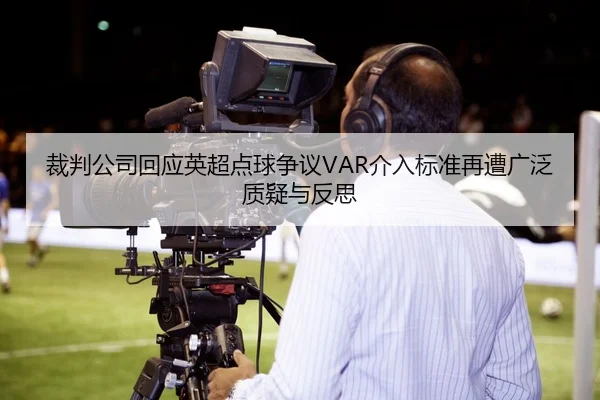 裁判公司回应英超点球争议VAR介入标准再遭广泛质疑与反思